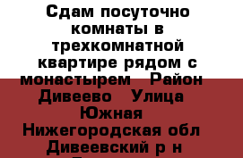 Сдам посуточно комнаты в трехкомнатной квартире рядом с монастырем › Район ­ Дивеево › Улица ­ Южная - Нижегородская обл., Дивеевский р-н, Дивеево с. Недвижимость » Квартиры аренда посуточно   . Нижегородская обл.